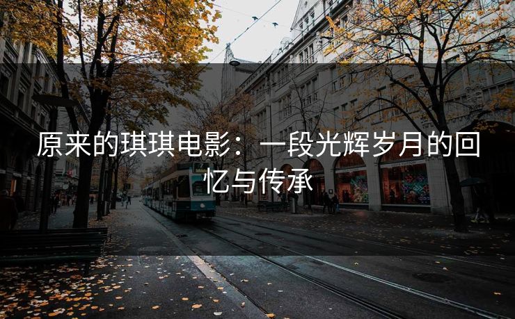 原来的琪琪电影：一段光辉岁月的回忆与传承