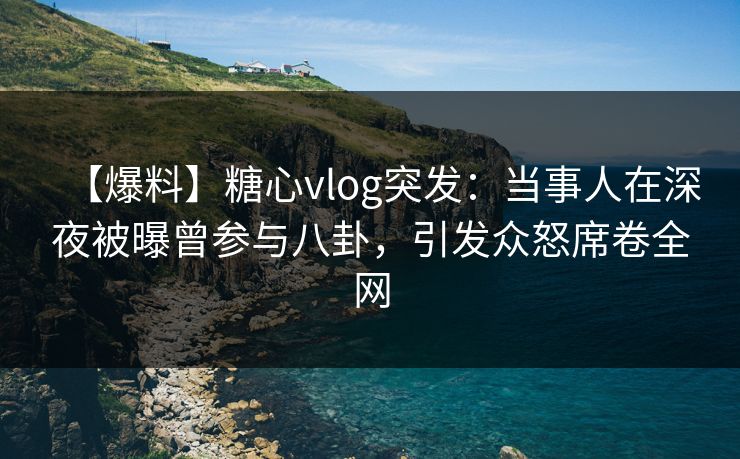 【爆料】糖心vlog突发：当事人在深夜被曝曾参与八卦，引发众怒席卷全网