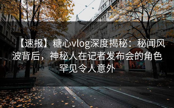 【速报】糖心vlog深度揭秘:秘闻风波背后,神秘人在记者发布会的角色罕见令人意外 【速报】糖心vlog深度揭秘:秘闻风波背后,神秘人在记者发布会的角色罕见令人意外