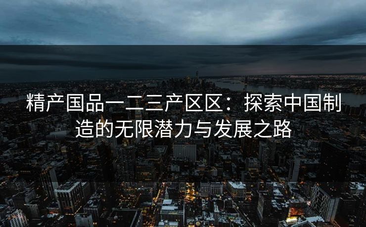 精产国品一二三产区区：探索中国制造的无限潜力与发展之路