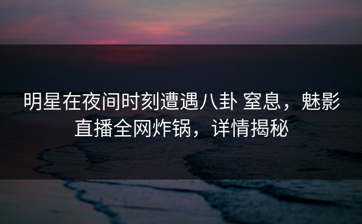 明星在夜间时刻遭遇八卦 窒息，魅影直播全网炸锅，详情揭秘