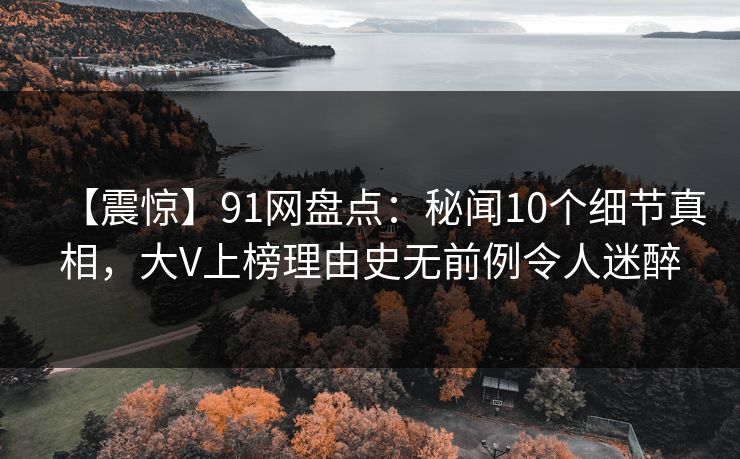 【震惊】91网盘点:秘闻10个细节真相,大V上榜理由史无前例令人迷醉 【震惊】91网盘点:秘闻10个细节真相,大V上榜理由史无前例令人迷醉
