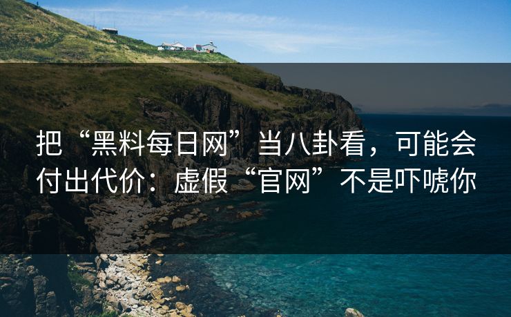 把“黑料每日网”当八卦看,可能会付出代价:虚假“官网”不是吓唬你 把“黑料每日网”当八卦看,可能会付出代价:虚假“官网”不是吓唬你