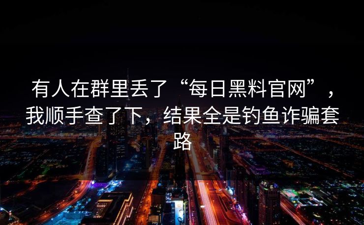 有人在群里丢了“每日黑料官网”，我顺手查了下，结果全是钓鱼诈骗套路