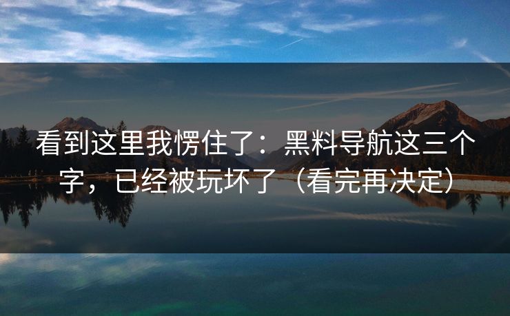 看到这里我愣住了:黑料导航这三个字,已经被玩坏了(看完再决定) 看到这里我愣住了:黑料导航这三个字,已经被玩坏了(看完再决定)