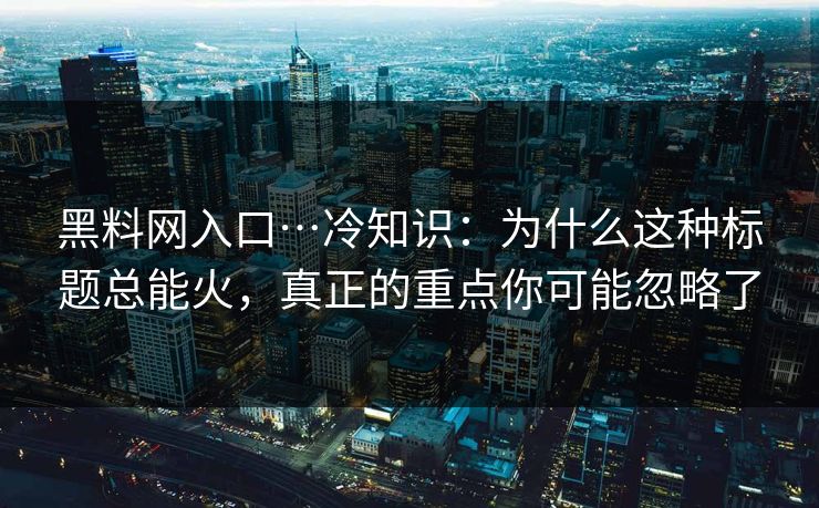 黑料网入口…冷知识：为什么这种标题总能火，真正的重点你可能忽略了