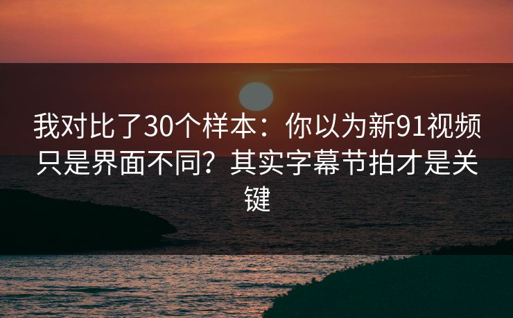 我对比了30个样本:你以为新91视频只是界面不同?其实字幕节拍才是关键 我对比了30个样本:你以为新91视频只是界面不同?其实字幕节拍才是关键