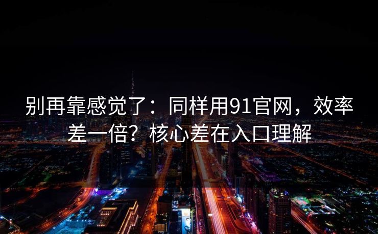 别再靠感觉了：同样用91官网，效率差一倍？核心差在入口理解