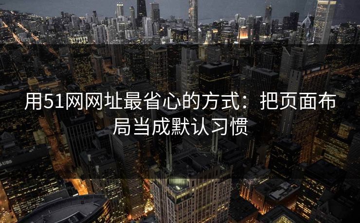 用51网网址最省心的方式：把页面布局当成默认习惯