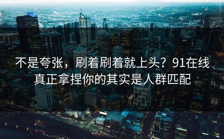 不是夸张,刷着刷着就上头?91在线真正拿捏你的其实是人群匹配 不是夸张,刷着刷着就上头?91在线真正拿捏你的其实是人群匹配