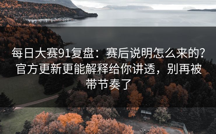 每日大赛91复盘:赛后说明怎么来的?官方更新更能解释给你讲透,别再被带节奏了 每日大赛91复盘:赛后说明怎么来的?官方更新更能解释给你讲透,别再被带节奏了