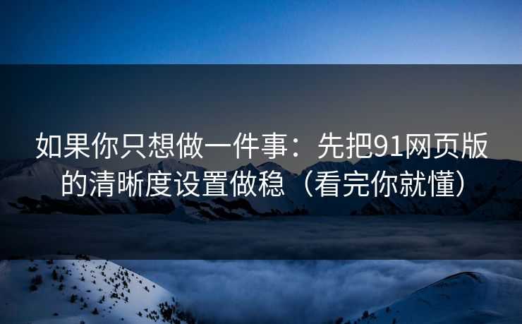 如果你只想做一件事：先把91网页版的清晰度设置做稳（看完你就懂）