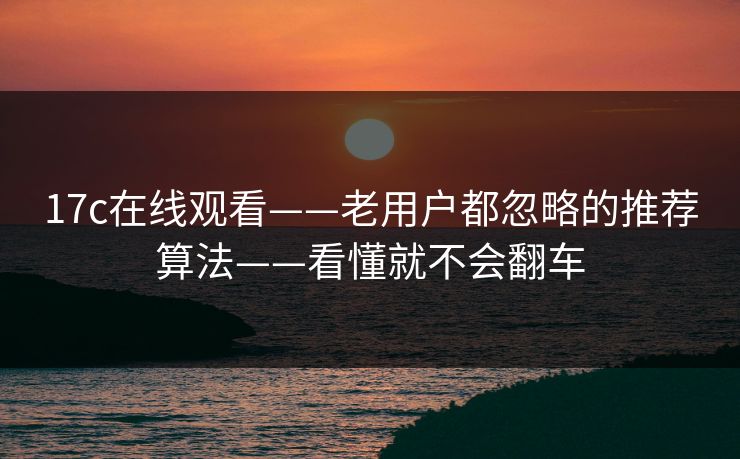 17c在线观看——老用户都忽略的推荐算法——看懂就不会翻车