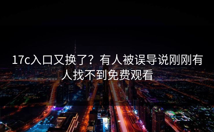17c入口又换了？有人被误导说刚刚有人找不到免费观看
