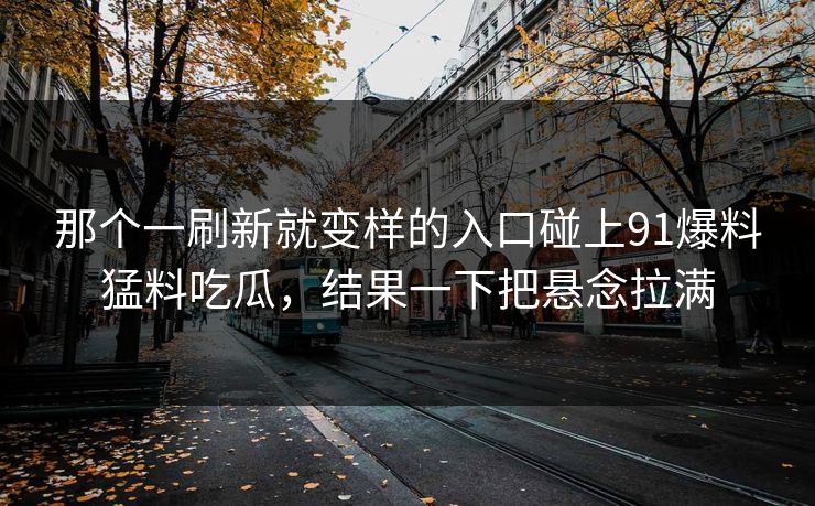 那个一刷新就变样的入口碰上91爆料猛料吃瓜，结果一下把悬念拉满