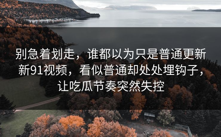 别急着划走，谁都以为只是普通更新新91视频，看似普通却处处埋钩子，让吃瓜节奏突然失控
