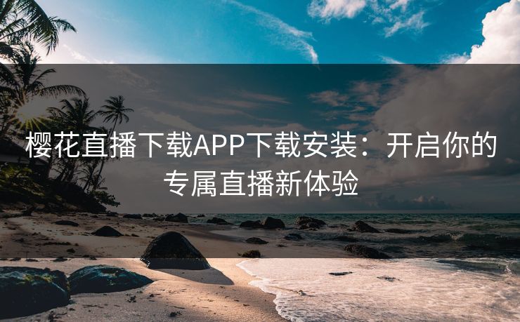 樱花直播下载APP下载安装：开启你的专属直播新体验