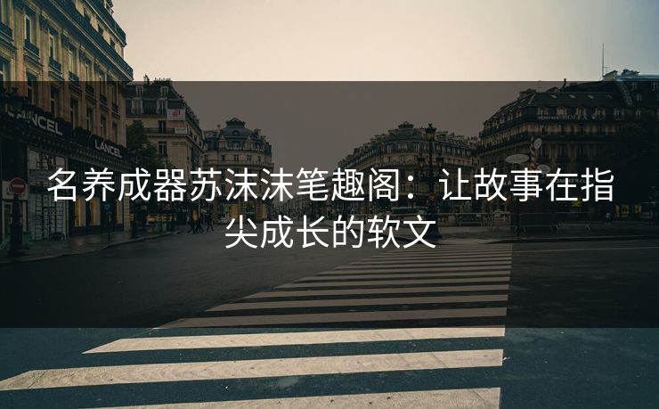 名养成器苏沫沫笔趣阁：让故事在指尖成长的软文