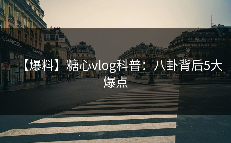 【爆料】糖心vlog科普：八卦背后5大爆点