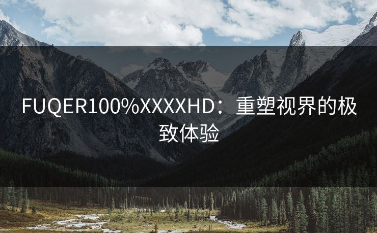 FUQER100%XXXXHD：重塑视界的极致体验