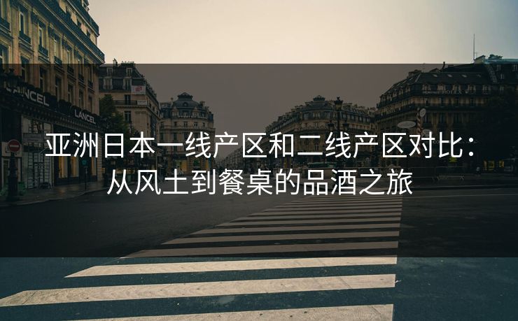 亚洲日本一线产区和二线产区对比：从风土到餐桌的品酒之旅