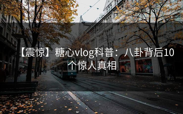【震惊】糖心vlog科普：八卦背后10个惊人真相