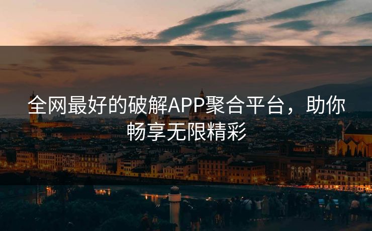 全网最好的破解APP聚合平台，助你畅享无限精彩