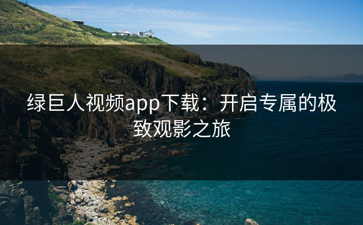 绿巨人视频app下载：开启专属的极致观影之旅