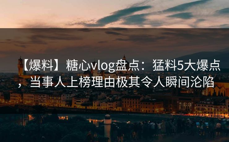 【爆料】糖心vlog盘点：猛料5大爆点，当事人上榜理由极其令人瞬间沦陷