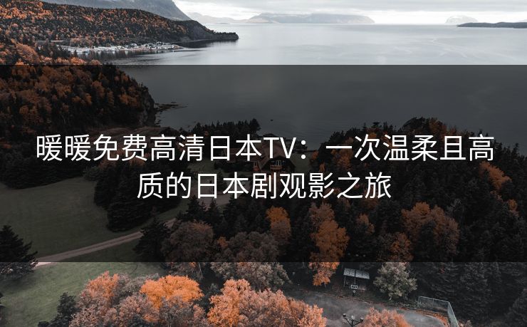 暖暖免费高清日本TV:一次温柔且高质的日本剧观影之旅 暖暖免费高清日本TV:一次温柔且高质的日本剧观影之旅