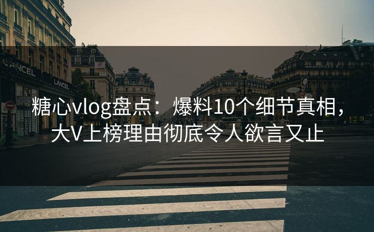 糖心vlog盘点：爆料10个细节真相，大V上榜理由彻底令人欲言又止