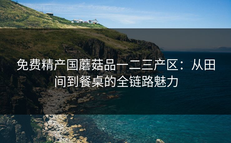 免费精产国蘑菇品一二三产区：从田间到餐桌的全链路魅力