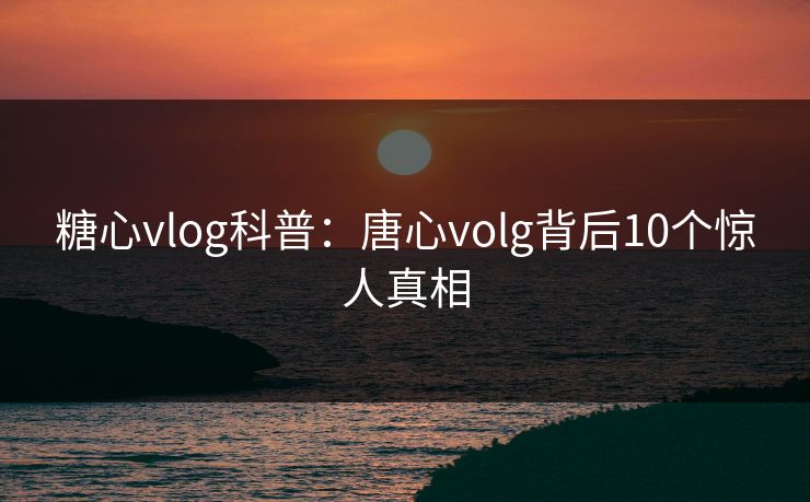 糖心vlog科普：唐心volg背后10个惊人真相