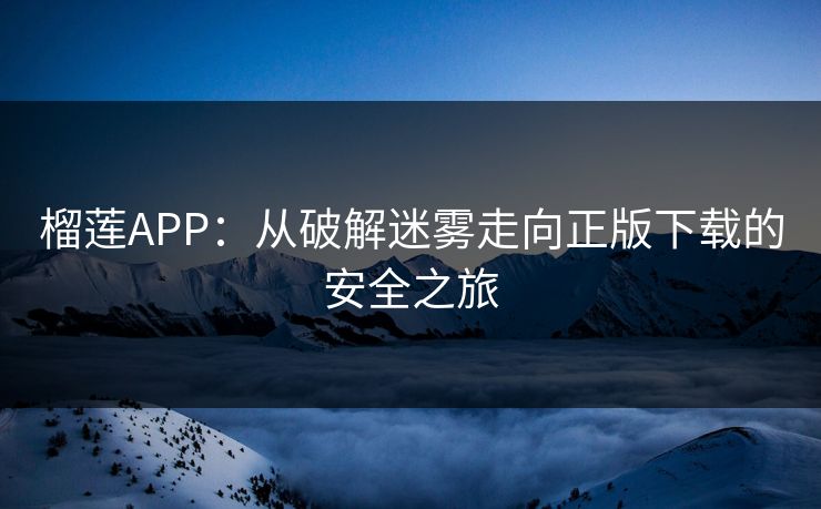 榴莲APP：从破解迷雾走向正版下载的安全之旅
