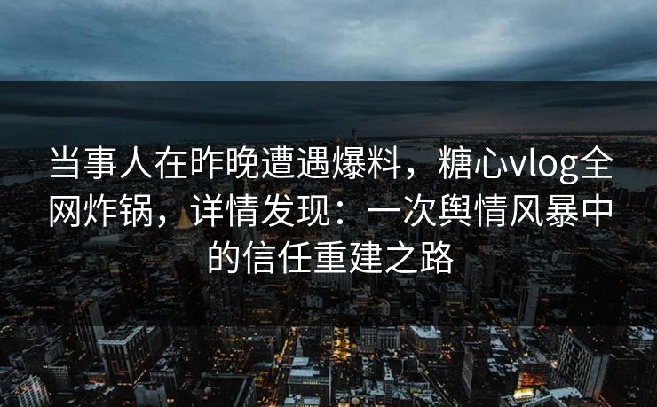 当事人在昨晚遭遇爆料，糖心vlog全网炸锅，详情发现：一次舆情风暴中的信任重建之路