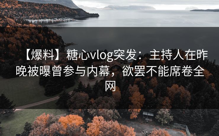 【爆料】糖心vlog突发：主持人在昨晚被曝曾参与内幕，欲罢不能席卷全网