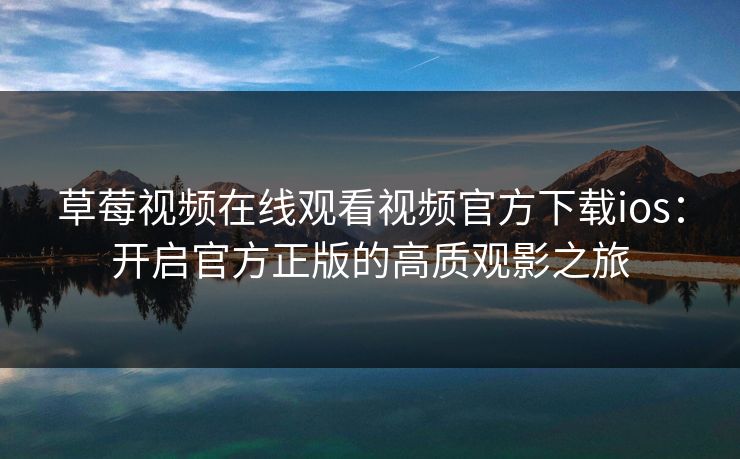 草莓视频在线观看视频官方下载ios：开启官方正版的高质观影之旅