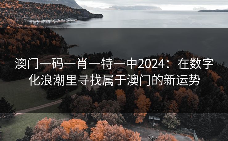 澳门一码一肖一特一中2024：在数字化浪潮里寻找属于澳门的新运势