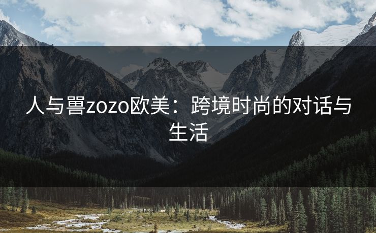 人与嘼zozo欧美：跨境时尚的对话与生活