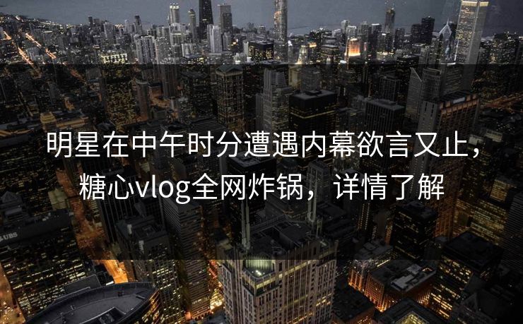 明星在中午时分遭遇内幕欲言又止，糖心vlog全网炸锅，详情了解