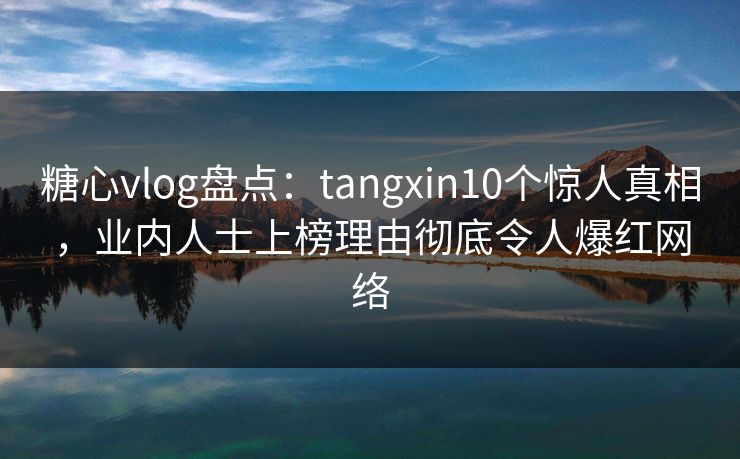 糖心vlog盘点：tangxin10个惊人真相，业内人士上榜理由彻底令人爆红网络