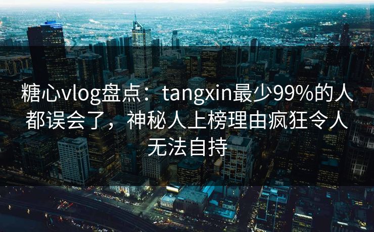 糖心vlog盘点：tangxin最少99%的人都误会了，神秘人上榜理由疯狂令人无法自持