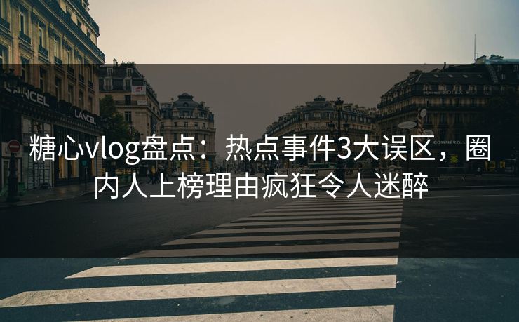 糖心vlog盘点：热点事件3大误区，圈内人上榜理由疯狂令人迷醉