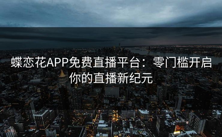 蝶恋花APP免费直播平台：零门槛开启你的直播新纪元