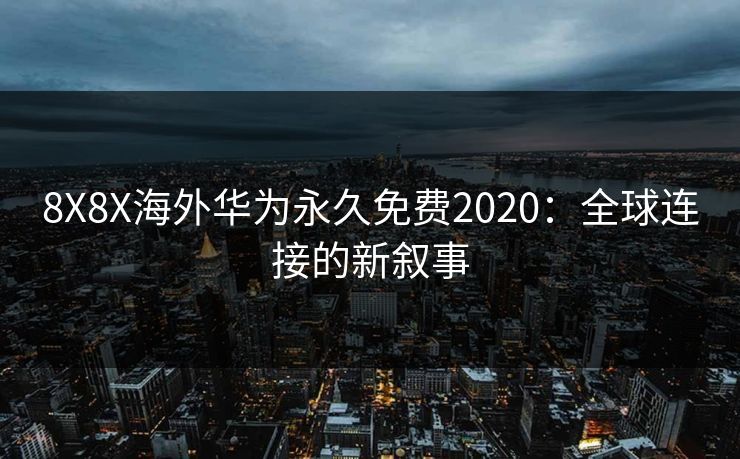 8X8X海外华为永久免费2020：全球连接的新叙事