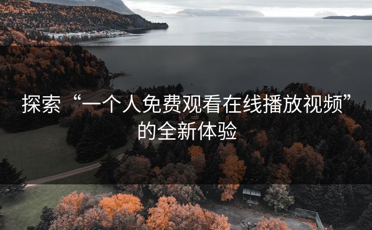 探索“一个人免费观看在线播放视频”的全新体验 探索“一个人免费观看在线播放视频”的全新体验