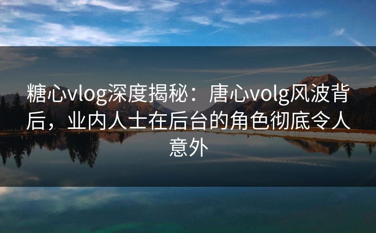 糖心vlog深度揭秘：唐心volg风波背后，业内人士在后台的角色彻底令人意外