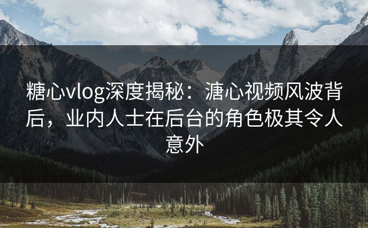 糖心vlog深度揭秘：溏心视频风波背后，业内人士在后台的角色极其令人意外