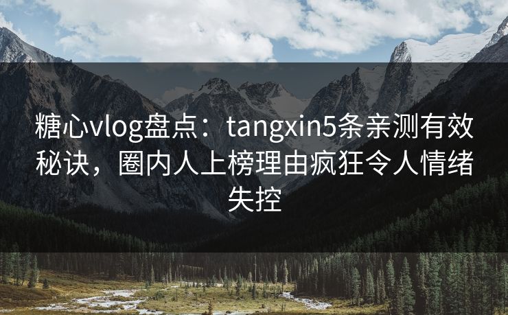 糖心vlog盘点：tangxin5条亲测有效秘诀，圈内人上榜理由疯狂令人情绪失控
