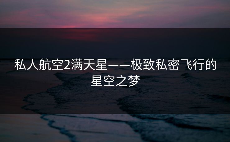 私人航空2满天星——极致私密飞行的星空之梦 私人航空2满天星——极致私密飞行的星空之梦